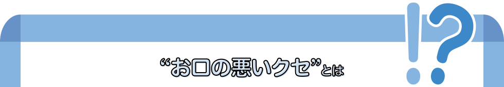 “お口の悪いクセ”とは